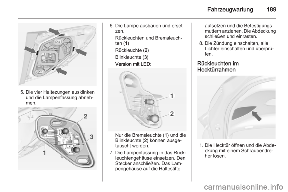 OPEL MERIVA 2014.5  Betriebsanleitung (in German) Fahrzeugwartung189
5. Die vier Haltezungen ausklinkenund die Lampenfassung abneh‐
men.
6. Die Lampe ausbauen und erset‐ zen.
Rückleuchten und Bremsleuch‐
ten ( 1)
Rückleuchte ( 2)
Blinkleuchte