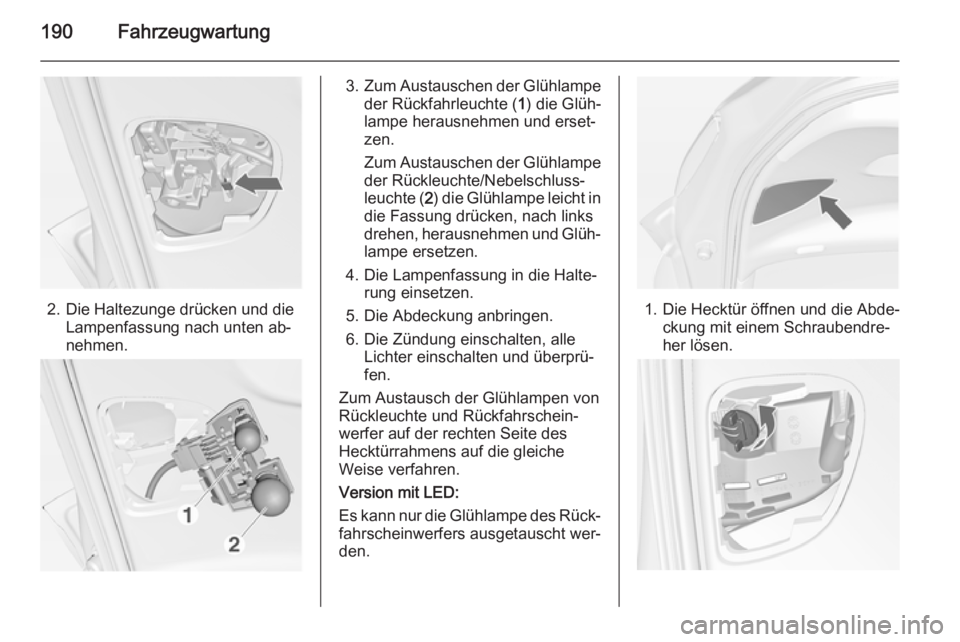 OPEL MERIVA 2014.5  Betriebsanleitung (in German) 190Fahrzeugwartung
2. Die Haltezunge drücken und dieLampenfassung nach unten ab‐
nehmen.
3. Zum Austauschen der Glühlampe
der Rückfahrleuchte ( 1) die Glüh‐
lampe herausnehmen und erset‐
zen