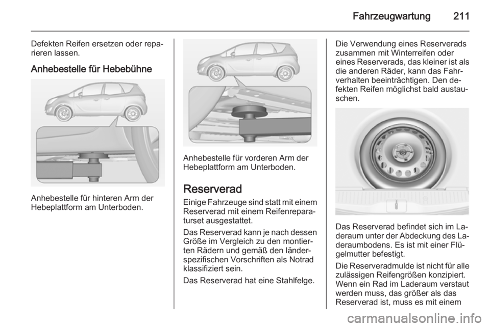 OPEL MERIVA 2014.5 Betriebsanleitung (in German) Fahrzeugwartung211
Defekten Reifen ersetzen oder repa‐
rieren lassen.
Anhebestelle für Hebebühne
Anhebestelle für hinteren Arm der
Hebeplattform am Unterboden.
Anhebestelle für vorderen Arm der
OPEL MERIVA 2014.5 Betriebsanleitung (in German) Fahrzeugwartung211
Defekten Reifen ersetzen oder repa‐
rieren lassen.
Anhebestelle für Hebebühne
Anhebestelle für hinteren Arm der
Hebeplattform am Unterboden.
Anhebestelle für vorderen Arm der