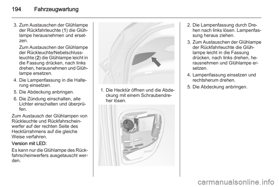 OPEL MERIVA 2015 Betriebsanleitung (in German) 194Fahrzeugwartung
3.Zum Austauschen der Glühlampe
der Rückfahrleuchte ( 1) die Glüh‐
lampe herausnehmen und erset‐ zen.
Zum Austauschen der Glühlampe
der Rückleuchte/Nebelschluss‐
leuchte OPEL MERIVA 2015 Betriebsanleitung (in German) 194Fahrzeugwartung
3.Zum Austauschen der Glühlampe
der Rückfahrleuchte ( 1) die Glüh‐
lampe herausnehmen und erset‐ zen.
Zum Austauschen der Glühlampe
der Rückleuchte/Nebelschluss‐
leuchte