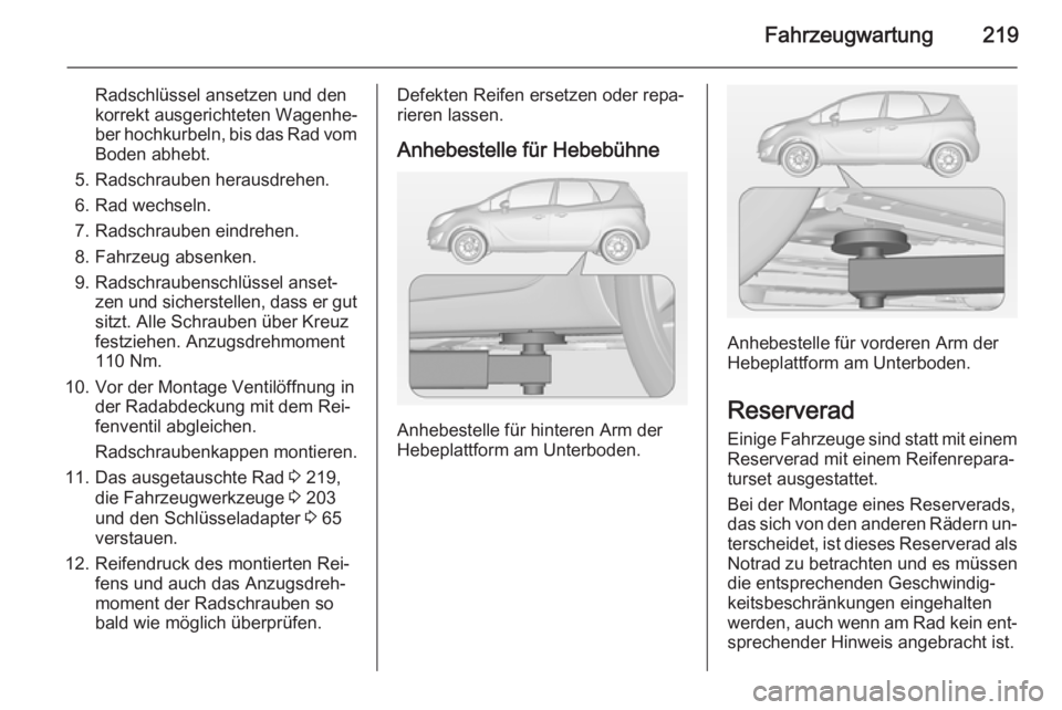 OPEL MERIVA 2015 Betriebsanleitung (in German) Fahrzeugwartung219
Radschlüssel ansetzen und den
korrekt ausgerichteten Wagenhe‐
ber hochkurbeln, bis das Rad vom
Boden abhebt.
5. Radschrauben herausdrehen.
6. Rad wechseln.
7. Radschrauben eindre OPEL MERIVA 2015 Betriebsanleitung (in German) Fahrzeugwartung219
Radschlüssel ansetzen und den
korrekt ausgerichteten Wagenhe‐
ber hochkurbeln, bis das Rad vom
Boden abhebt.
5. Radschrauben herausdrehen.
6. Rad wechseln.
7. Radschrauben eindre