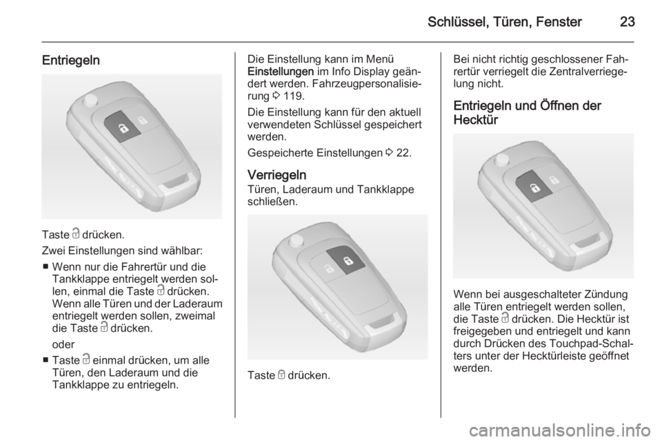 OPEL MERIVA 2015  Betriebsanleitung (in German) Schlüssel, Türen, Fenster23
Entriegeln
Taste c drücken.
Zwei Einstellungen sind wählbar: ■ Wenn nur die Fahrertür und die Tankklappe entriegelt werden sol‐
len, einmal die Taste  c drücken.
