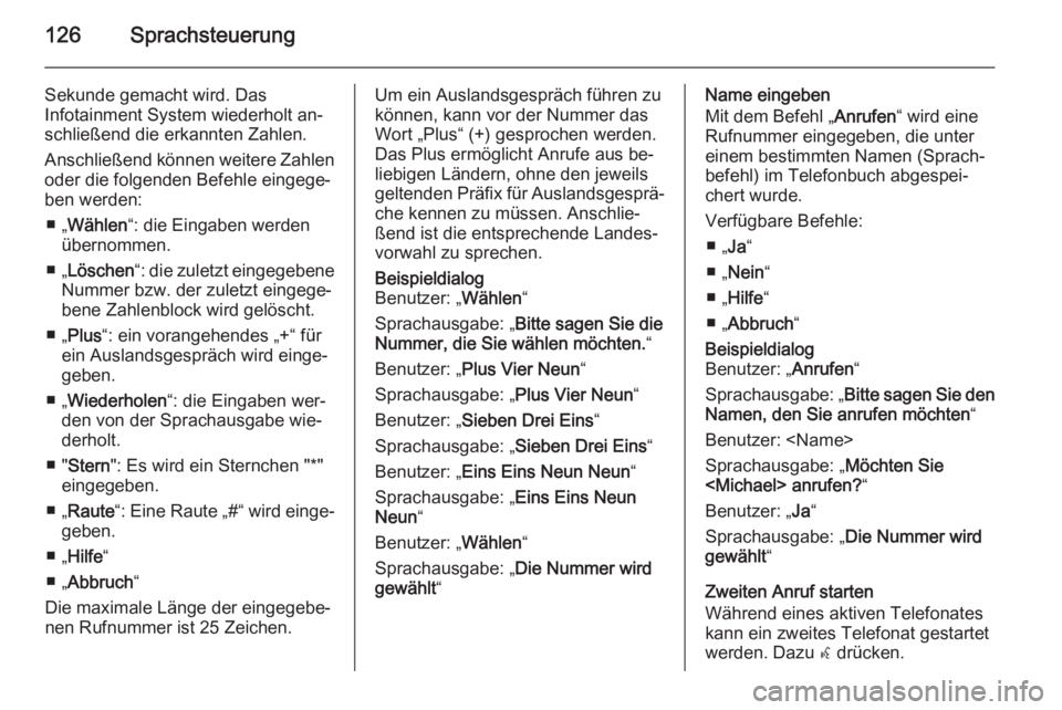 OPEL MERIVA 2015.5  Infotainment-Handbuch (in German) 126Sprachsteuerung
Sekunde gemacht wird. Das
Infotainment System wiederholt an‐
schließend die erkannten Zahlen.
Anschließend können weitere Zahlen
oder die folgenden Befehle eingege‐
ben werde