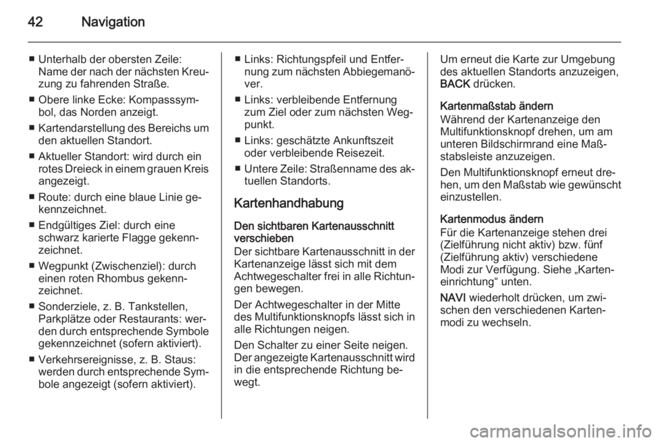 OPEL MERIVA 2015.5  Infotainment-Handbuch (in German) 42Navigation
■ Unterhalb der obersten Zeile:Name der nach der nächsten Kreu‐zung zu fahrenden Straße.
■ Obere linke Ecke: Kompasssym‐ bol, das Norden anzeigt.
■ Kartendarstellung des Berei