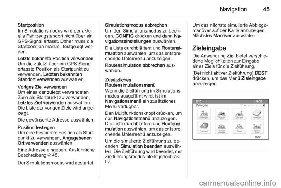 OPEL MERIVA 2015.5  Infotainment-Handbuch (in German) Navigation45
Startposition
Im Simulationsmodus wird der aktu‐
elle Fahrzeugstandort nicht über ein
GPS-Signal erfasst. Daher muss die
Startposition manuell festgelegt wer‐
den.Letzte bekannte Pos