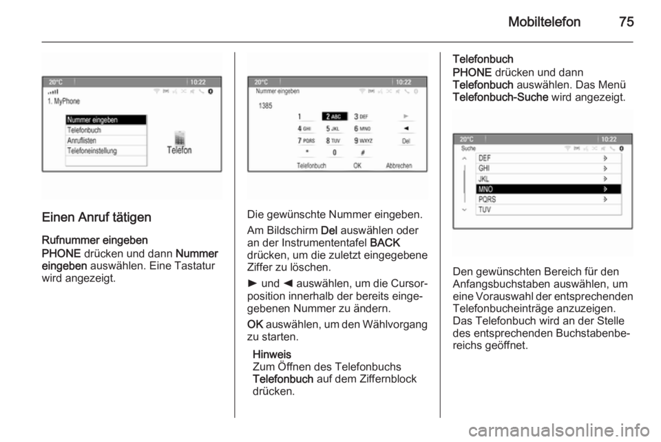 OPEL MERIVA 2015.5  Infotainment-Handbuch (in German) Mobiltelefon75
Einen Anruf tätigen
Rufnummer eingeben
PHONE  drücken und dann  Nummer
eingeben  auswählen. Eine Tastatur
wird angezeigt.Die gewünschte Nummer eingeben.
Am Bildschirm  Del auswähle