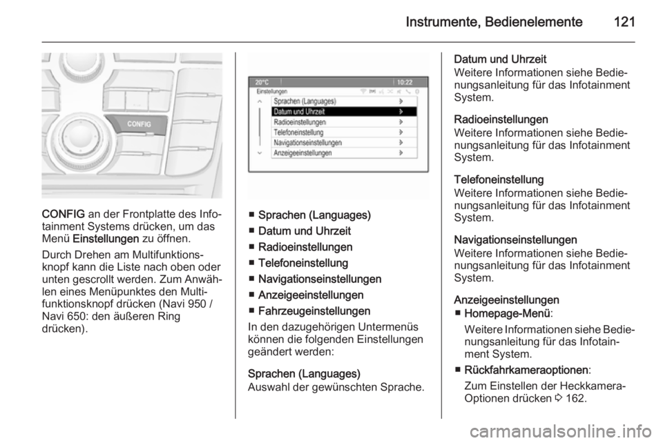 OPEL MERIVA 2015.5  Betriebsanleitung (in German) Instrumente, Bedienelemente121
CONFIG an der Frontplatte des Info‐
tainment Systems drücken, um das
Menü  Einstellungen  zu öffnen.
Durch Drehen am Multifunktions‐ knopf kann die Liste nach obe