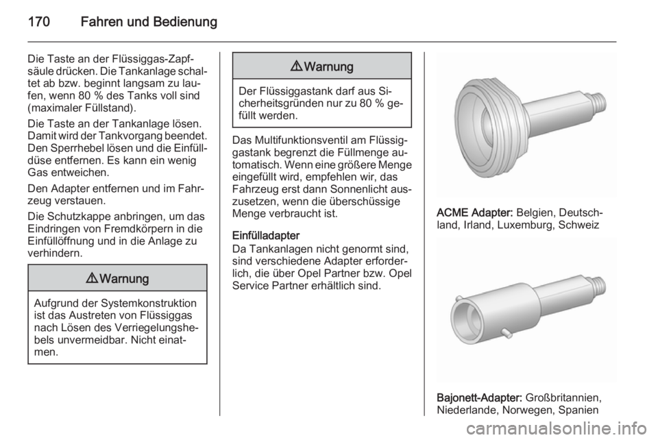 OPEL MERIVA 2015.5  Betriebsanleitung (in German) 170Fahren und Bedienung
Die Taste an der Flüssiggas-Zapf‐säule drücken. Die Tankanlage schal‐ tet ab bzw. beginnt langsam zu lau‐fen, wenn 80 % des Tanks voll sind
(maximaler Füllstand).
Die