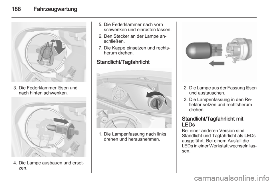 OPEL MERIVA 2015.5  Betriebsanleitung (in German) 188Fahrzeugwartung
3. Die Federklammer lösen undnach hinten schwenken.
4. Die Lampe ausbauen und erset‐ zen.
5. Die Federklammer nach vornschwenken und einrasten lassen.
6. Den Stecker an der Lampe