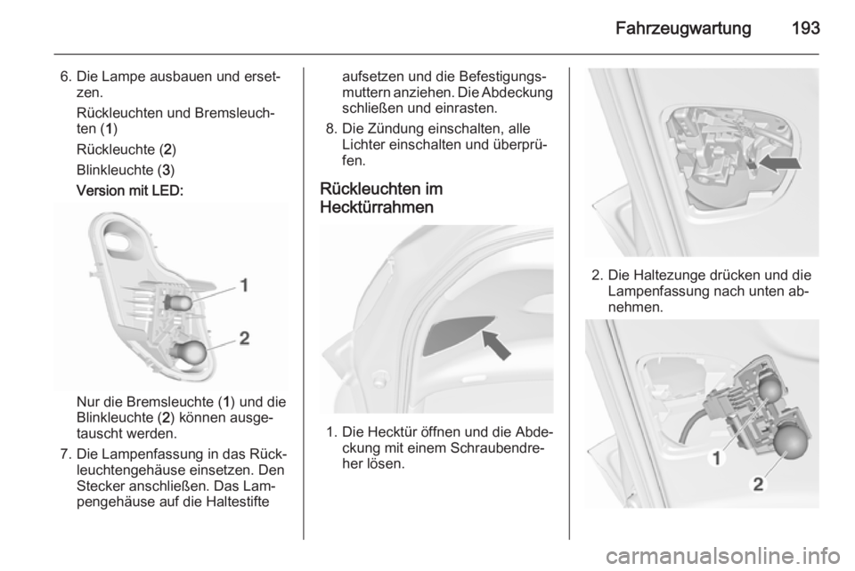 OPEL MERIVA 2015.5  Betriebsanleitung (in German) Fahrzeugwartung193
6. Die Lampe ausbauen und erset‐zen.
Rückleuchten und Bremsleuch‐
ten ( 1)
Rückleuchte ( 2)
Blinkleuchte ( 3)
Version mit LED:
Nur die Bremsleuchte ( 1) und die
Blinkleuchte (