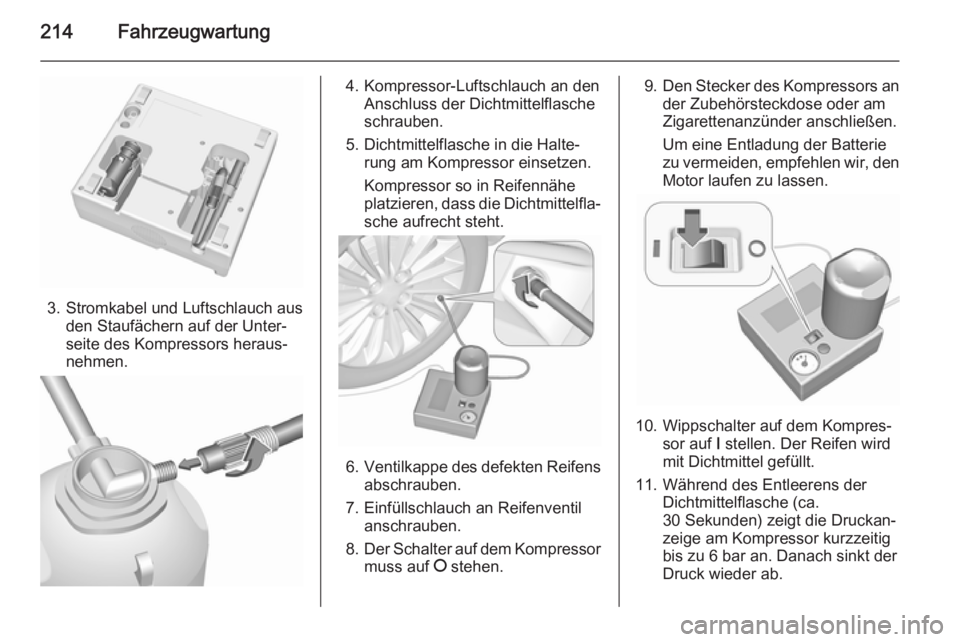 OPEL MERIVA 2015.5  Betriebsanleitung (in German) 214Fahrzeugwartung
3. Stromkabel und Luftschlauch ausden Staufächern auf der Unter‐
seite des Kompressors heraus‐
nehmen.
4. Kompressor-Luftschlauch an den Anschluss der Dichtmittelflasche
schrau