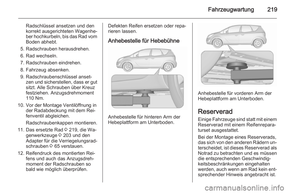 OPEL MERIVA 2015.5  Betriebsanleitung (in German) Fahrzeugwartung219
Radschlüssel ansetzen und den
korrekt ausgerichteten Wagenhe‐
ber hochkurbeln, bis das Rad vom
Boden abhebt.
5. Radschrauben herausdrehen.
6. Rad wechseln.
7. Radschrauben eindre