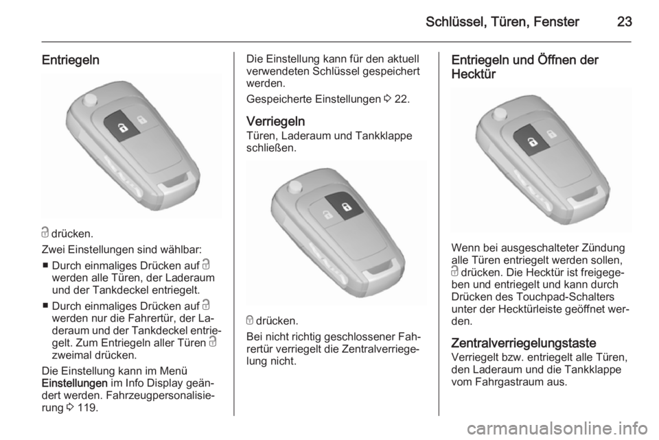 OPEL MERIVA 2015.5  Betriebsanleitung (in German) Schlüssel, Türen, Fenster23
Entriegeln
c drücken.
Zwei Einstellungen sind wählbar: ■ Durch einmaliges Drücken auf  c
werden alle Türen, der Laderaum
und der Tankdeckel entriegelt.
■ Durch ei