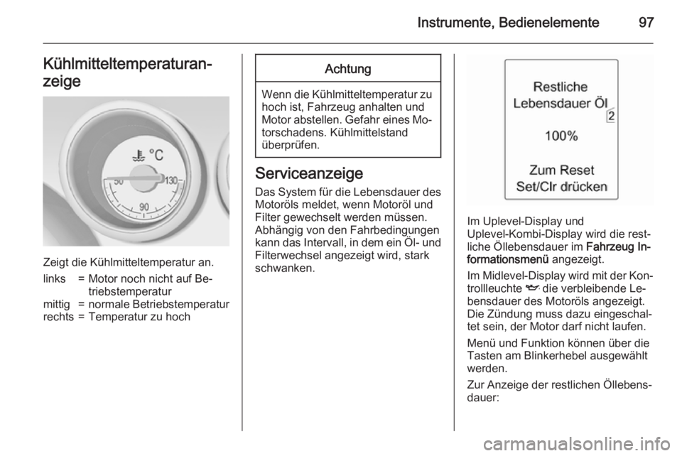 OPEL MERIVA 2015.5  Betriebsanleitung (in German) Instrumente, Bedienelemente97Kühlmitteltemperaturan‐
zeige
Zeigt die Kühlmitteltemperatur an.
links=Motor noch nicht auf Be‐
triebstemperaturmittig=normale Betriebstemperaturrechts=Temperatur zu