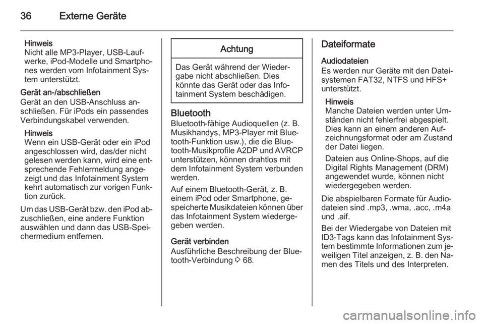 OPEL MOKKA 2014  Infotainment-Handbuch (in German) 36Externe Geräte
Hinweis
Nicht alle MP3-Player, USB-Lauf‐
werke, iPod-Modelle und Smartpho‐
nes werden vom Infotainment Sys‐
tem unterstützt.
Gerät an-/abschließen Gerät an den USB-Anschlus