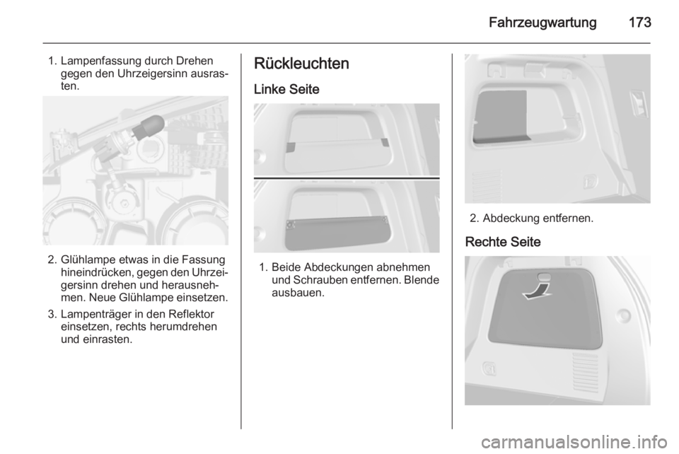 OPEL MOKKA 2014  Betriebsanleitung (in German) Fahrzeugwartung173
1. Lampenfassung durch Drehengegen den Uhrzeigersinn ausras‐
ten.
2. Glühlampe etwas in die Fassung hineindrücken, gegen den Uhrzei‐
gersinn drehen und herausneh‐
men. Neue 