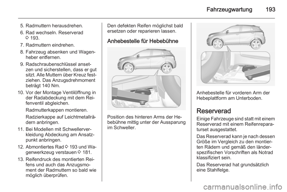 OPEL MOKKA 2014  Betriebsanleitung (in German) Fahrzeugwartung193
5. Radmuttern herausdrehen.
6. Rad wechseln. Reserverad 3 193.
7. Radmuttern eindrehen.
8. Fahrzeug absenken und Wagen‐ heber entfernen.
9. Radschraubenschlüssel anset‐ zen und