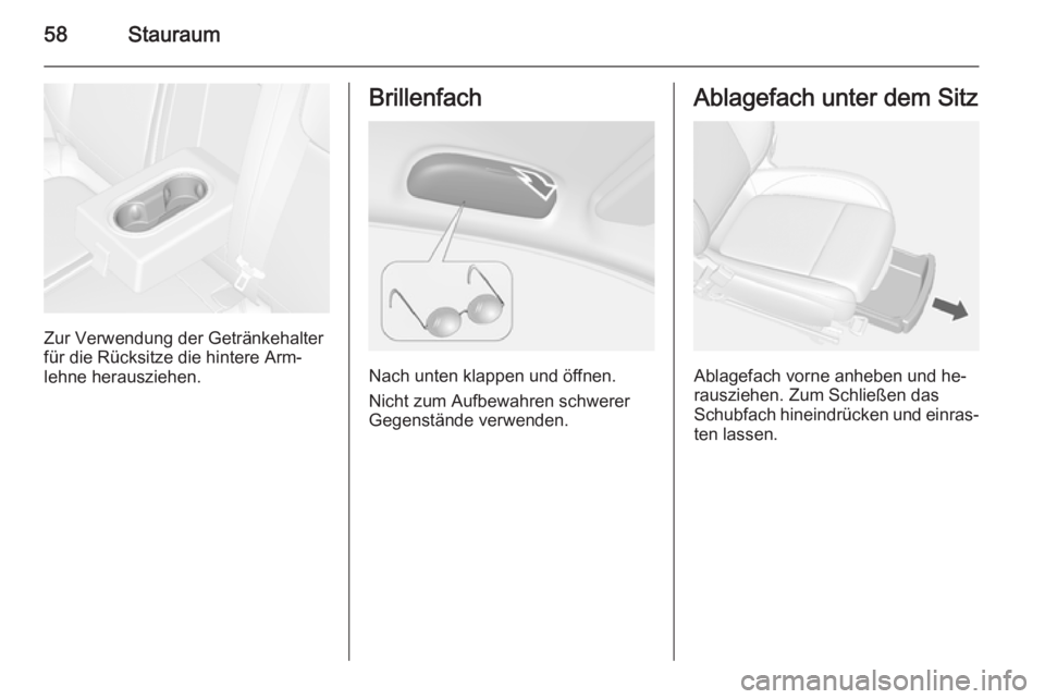 OPEL MOKKA 2014 Betriebsanleitung (in German) 58Stauraum
Zur Verwendung der Getränkehalter
für die Rücksitze die hintere Arm‐
lehne herausziehen.
Brillenfach
Nach unten klappen und öffnen.
Nicht zum Aufbewahren schwerer
Gegenstände verwend OPEL MOKKA 2014 Betriebsanleitung (in German) 58Stauraum
Zur Verwendung der Getränkehalter
für die Rücksitze die hintere Arm‐
lehne herausziehen.
Brillenfach
Nach unten klappen und öffnen.
Nicht zum Aufbewahren schwerer
Gegenstände verwend