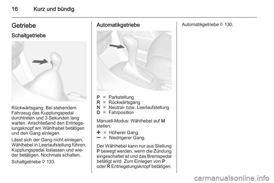 OPEL MOKKA 2014.5  Betriebsanleitung (in German) 16Kurz und bündigGetriebe
Schaltgetriebe
Rückwärtsgang: Bei stehendem
Fahrzeug das Kupplungspedal
durchtreten und 3 Sekunden lang
warten. Anschließend den Entriege‐
lungsknopf am Wählhebel bet�