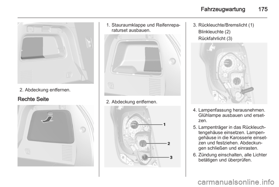 OPEL MOKKA 2014.5  Betriebsanleitung (in German) Fahrzeugwartung175
2. Abdeckung entfernen.
Rechte Seite
1. Stauraumklappe und Reifenrepa‐ raturset ausbauen.
2. Abdeckung entfernen.
3. Rückleuchte/Bremslicht (1)
Blinkleuchte (2)
Rückfahrlicht (3 OPEL MOKKA 2014.5  Betriebsanleitung (in German) Fahrzeugwartung175
2. Abdeckung entfernen.
Rechte Seite
1. Stauraumklappe und Reifenrepa‐ raturset ausbauen.
2. Abdeckung entfernen.
3. Rückleuchte/Bremslicht (1)
Blinkleuchte (2)
Rückfahrlicht (3
