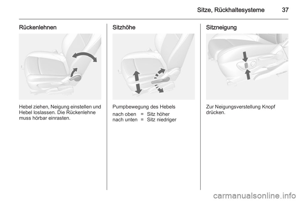 OPEL MOKKA 2014.5  Betriebsanleitung (in German) Sitze, Rückhaltesysteme37
Rückenlehnen
Hebel ziehen, Neigung einstellen und
Hebel loslassen. Die Rückenlehne
muss hörbar einrasten.
Sitzhöhe
Pumpbewegung des Hebels
nach oben=Sitz höhernach unte