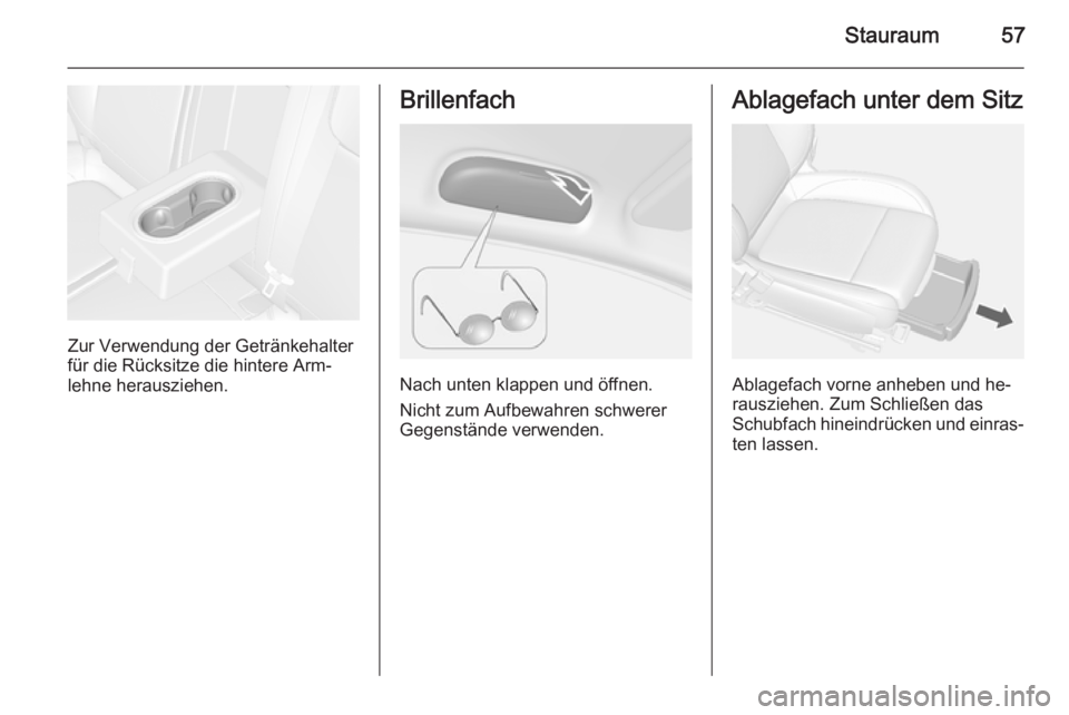 OPEL MOKKA 2014.5 Betriebsanleitung (in German) Stauraum57
Zur Verwendung der Getränkehalter
für die Rücksitze die hintere Arm‐
lehne herausziehen.
Brillenfach
Nach unten klappen und öffnen.
Nicht zum Aufbewahren schwerer
Gegenstände verwend OPEL MOKKA 2014.5 Betriebsanleitung (in German) Stauraum57
Zur Verwendung der Getränkehalter
für die Rücksitze die hintere Arm‐
lehne herausziehen.
Brillenfach
Nach unten klappen und öffnen.
Nicht zum Aufbewahren schwerer
Gegenstände verwend