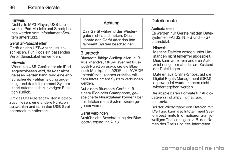 OPEL MOKKA 2015  Infotainment-Handbuch (in German) 36Externe Geräte
Hinweis
Nicht alle MP3-Player, USB-Lauf‐
werke, iPod-Modelle und Smartpho‐
nes werden vom Infotainment Sys‐
tem unterstützt.
Gerät an-/abschließen Gerät an den USB-Anschlus
