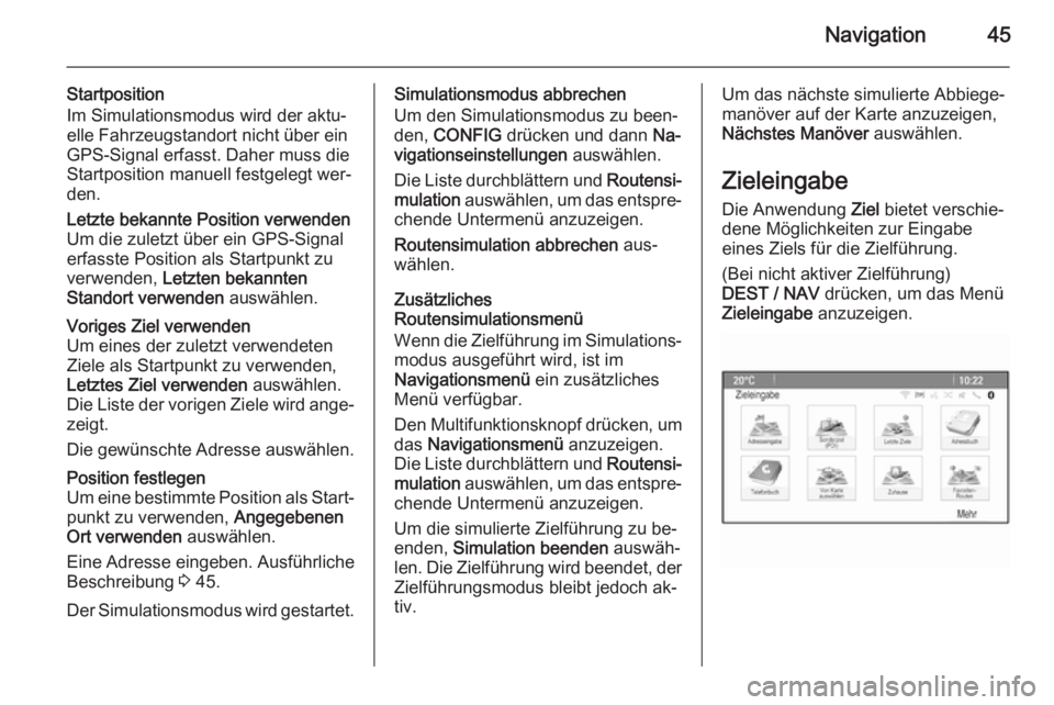 OPEL MOKKA 2015.5  Infotainment-Handbuch (in German) Navigation45
Startposition
Im Simulationsmodus wird der aktu‐
elle Fahrzeugstandort nicht über ein
GPS-Signal erfasst. Daher muss die
Startposition manuell festgelegt wer‐
den.Letzte bekannte Pos