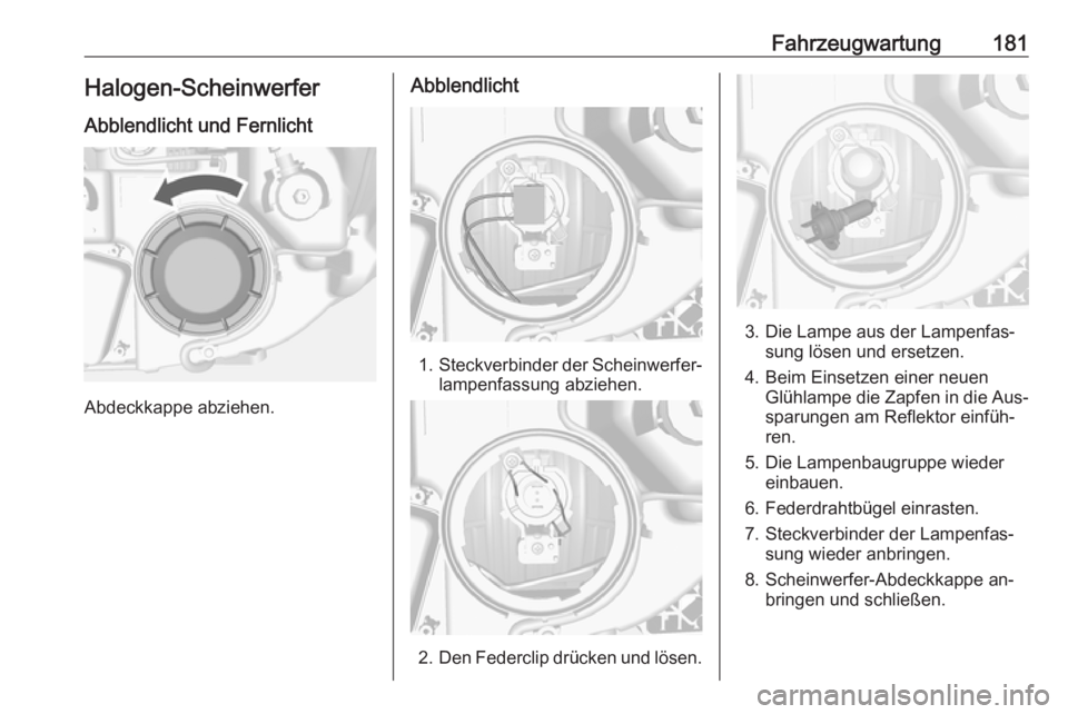 OPEL MOKKA 2016 Betriebsanleitung (in German) Fahrzeugwartung181Halogen-Scheinwerfer
Abblendlicht und Fernlicht
Abdeckkappe abziehen.
Abblendlicht
1. Steckverbinder der Scheinwerfer‐
lampenfassung abziehen.
2. Den Federclip drücken und lösen. OPEL MOKKA 2016 Betriebsanleitung (in German) Fahrzeugwartung181Halogen-Scheinwerfer
Abblendlicht und Fernlicht
Abdeckkappe abziehen.
Abblendlicht
1. Steckverbinder der Scheinwerfer‐
lampenfassung abziehen.
2. Den Federclip drücken und lösen.