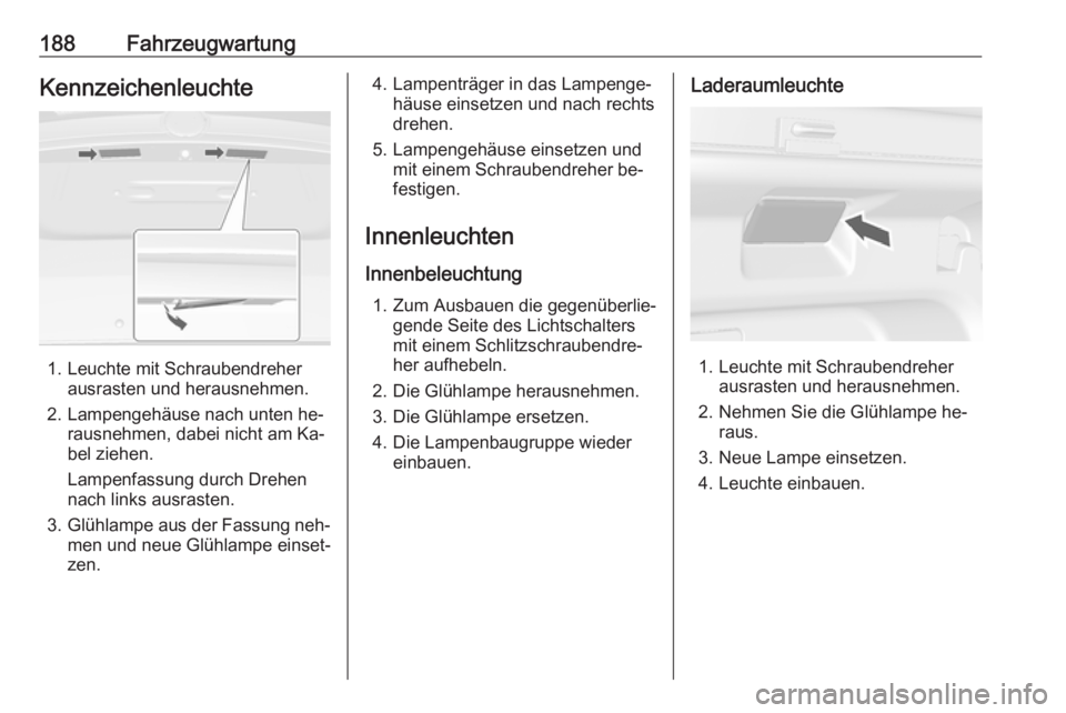 OPEL MOKKA 2016.5  Betriebsanleitung (in German) 188FahrzeugwartungKennzeichenleuchte
1. Leuchte mit Schraubendreherausrasten und herausnehmen.
2. Lampengehäuse nach unten he‐ rausnehmen, dabei nicht am Ka‐bel ziehen.
Lampenfassung durch Drehen
