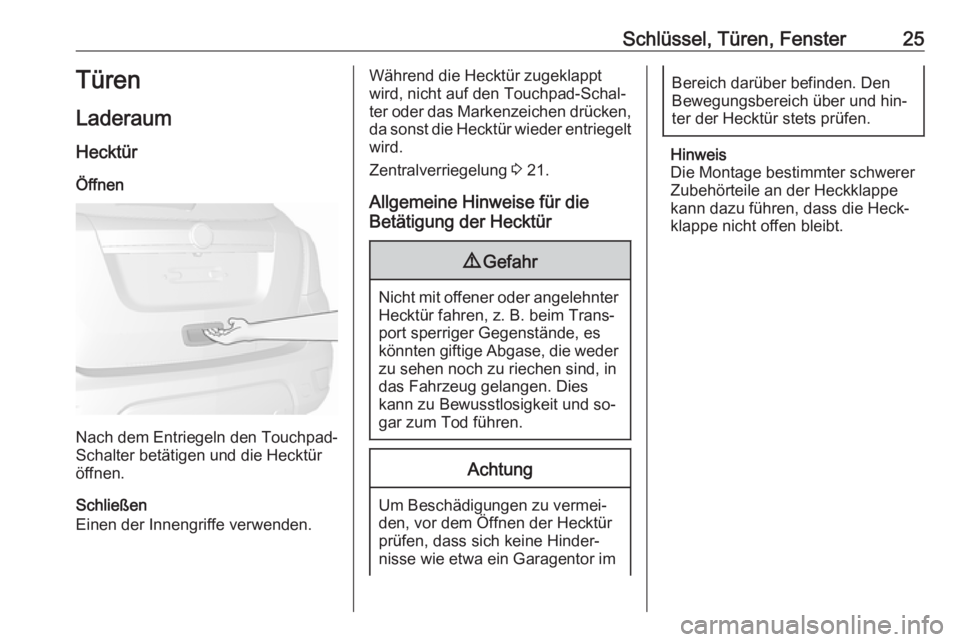 OPEL MOKKA 2016.5  Betriebsanleitung (in German) Schlüssel, Türen, Fenster25Türen
Laderaum Hecktür
Öffnen
Nach dem Entriegeln den Touchpad-
Schalter betätigen und die Hecktür
öffnen.
Schließen
Einen der Innengriffe verwenden.
Während die H