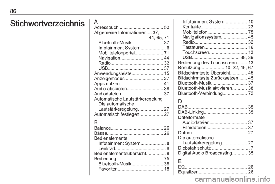 OPEL MOKKA X 2017 Infotainment-Handbuch (in German) 86StichwortverzeichnisAAdressbuch................................... 52Allgemeine Informationen ....37,
44, 65, 71
Bluetooth-Musik ........................37
Infotainment System ...................6
M OPEL MOKKA X 2017 Infotainment-Handbuch (in German) 86StichwortverzeichnisAAdressbuch................................... 52Allgemeine Informationen ....37,
44, 65, 71
Bluetooth-Musik ........................37
Infotainment System ...................6
M