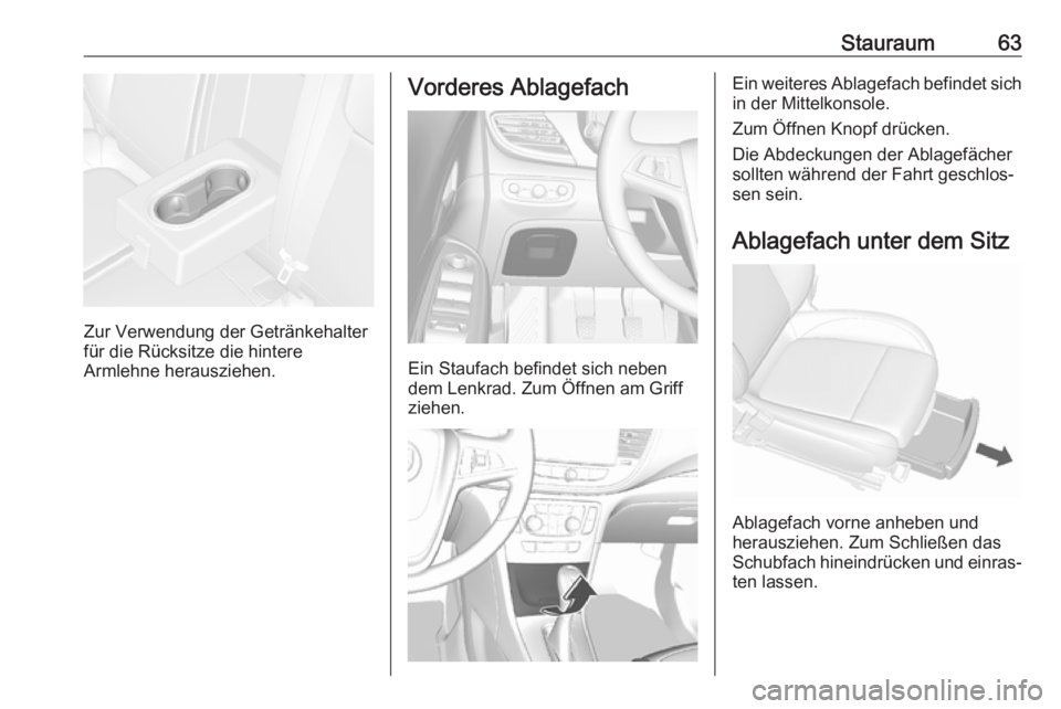 OPEL MOKKA X 2018  Infotainment-Handbuch (in German) Stauraum63
Zur Verwendung der Getränkehalter
für die Rücksitze die hintere
Armlehne herausziehen.
Vorderes Ablagefach
Ein Staufach befindet sich neben
dem Lenkrad. Zum Öffnen am Griff
ziehen.
Ein 
