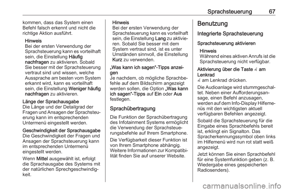 OPEL MOKKA X 2018  Betriebsanleitung (in German) Sprachsteuerung67kommen, dass das System einen
Befehl falsch erkennt und nicht die richtige Aktion ausführt.
Hinweis
Bei der ersten Verwendung der
Sprachsteuerung kann es vorteilhaft
sein, die Einste