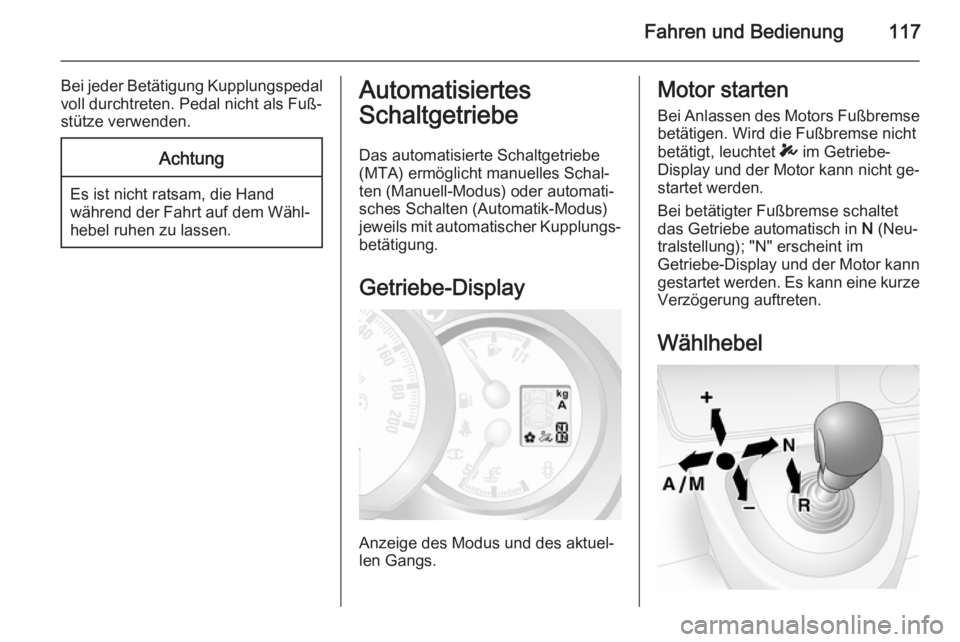 OPEL MOVANO_B 2014  Betriebsanleitung (in German) Fahren und Bedienung117
Bei jeder Betätigung Kupplungspedal
voll durchtreten. Pedal nicht als Fuß‐
stütze verwenden.Achtung
Es ist nicht ratsam, die Hand
während der Fahrt auf dem Wähl‐ hebel