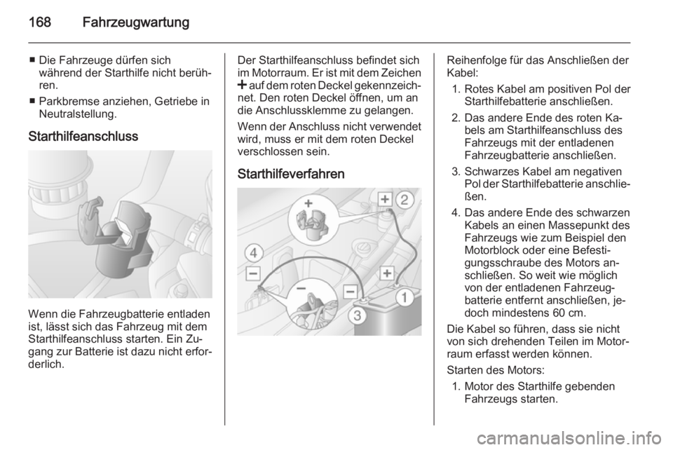 OPEL MOVANO_B 2014  Betriebsanleitung (in German) 168Fahrzeugwartung
■ Die Fahrzeuge dürfen sichwährend der Starthilfe nicht berüh‐
ren.
■ Parkbremse anziehen, Getriebe in Neutralstellung.
Starthilfeanschluss
Wenn die Fahrzeugbatterie entlad