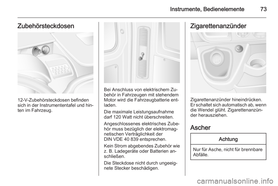 OPEL MOVANO_B 2014  Betriebsanleitung (in German) Instrumente, Bedienelemente73Zubehörsteckdosen
12-V-Zubehörsteckdosen befinden
sich in der Instrumententafel und hin‐ ten im Fahrzeug.
Bei Anschluss von elektrischem Zu‐behör in Fahrzeugen mit 