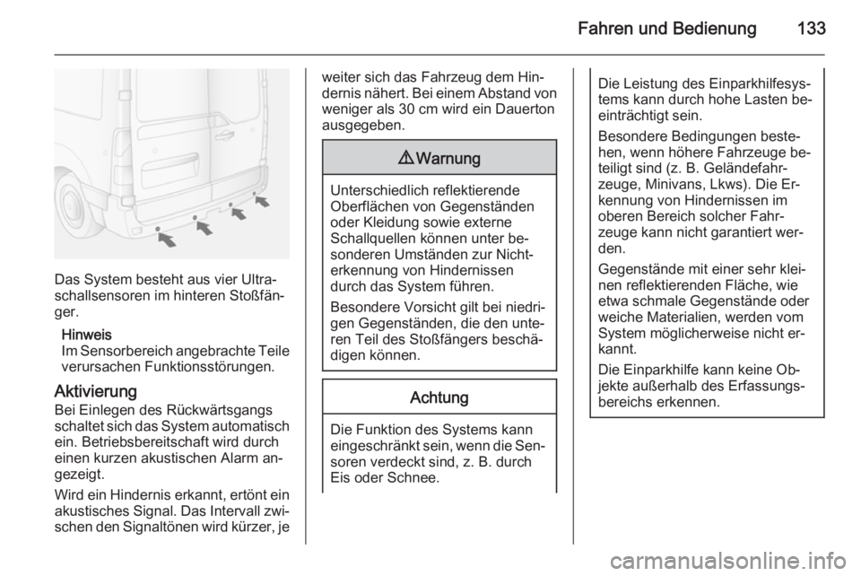 OPEL MOVANO_B 2015  Betriebsanleitung (in German) Fahren und Bedienung133
Das System besteht aus vier Ultra‐
schallsensoren im hinteren Stoßfän‐
ger.
Hinweis
Im Sensorbereich angebrachte Teile
verursachen Funktionsstörungen.
Aktivierung
Bei Ei