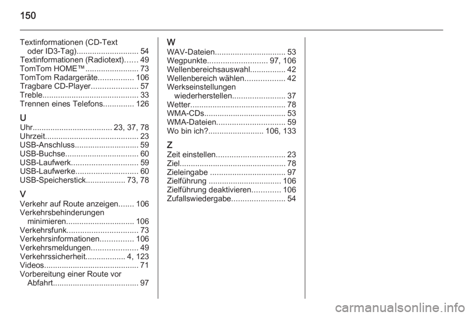 OPEL VIVARO B 2015.5  Infotainment-Handbuch (in German) 150
Textinformationen (CD-Textoder ID3-Tag) ............................ 54
Textinformationen (Radiotext) ......49
TomTom HOME™ ........................73
TomTom Radargeräte ................106
Tra