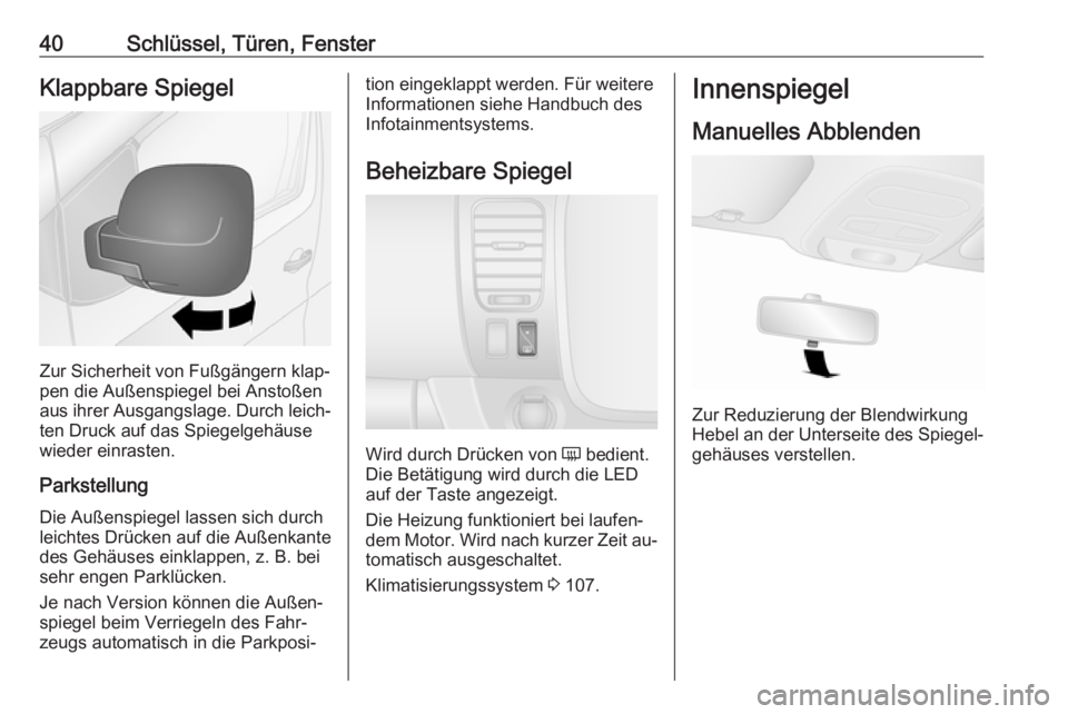 OPEL VIVARO B 2016  Betriebsanleitung (in German) 40Schlüssel, Türen, FensterKlappbare Spiegel
Zur Sicherheit von Fußgängern klap‐
pen die Außenspiegel bei Anstoßen
aus ihrer Ausgangslage. Durch leich‐ ten Druck auf das Spiegelgehäusewiede
