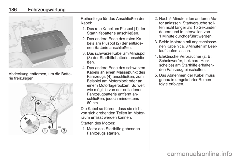 OPEL VIVARO B 2016.5  Betriebsanleitung (in German) 186Fahrzeugwartung
Abdeckung entfernen, um die Batte‐
rie freizulegen.
Reihenfolge für das Anschließen der
Kabel:
1. Das rote Kabel am Pluspol (1) der
Starthilfebatterie anschließen.
2. Das ander