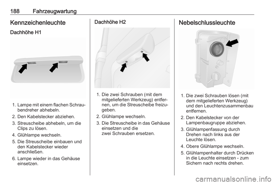 OPEL VIVARO B 2017.5  Betriebsanleitung (in German) 188FahrzeugwartungKennzeichenleuchte
Dachhöhe H1
1. Lampe mit einem flachen Schrau‐
bendreher abhebeln.
2. Den Kabelstecker abziehen.
3. Streuscheibe abhebeln, um die Clips zu lösen.
4. Glühlampe
