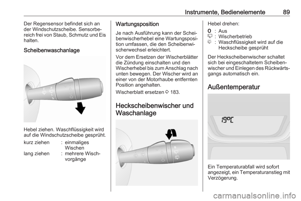 OPEL VIVARO B 2017.5  Betriebsanleitung (in German) Instrumente, Bedienelemente89Der Regensensor befindet sich an
der Windschutzscheibe. Sensorbe‐
reich frei von Staub, Schmutz und Eis
halten.
Scheibenwaschanlage
Hebel ziehen. Waschflüssigkeit wird
