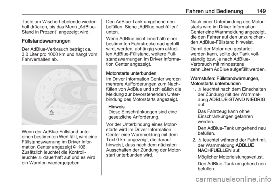 OPEL VIVARO B 2018  Betriebsanleitung (in German) Fahren und Bedienung149Taste am Wischerhebelende wieder‐
holt drücken, bis das Menü „AdBlue-
Stand in Prozent“ angezeigt wird.
Füllstandswarnungen
Der AdBlue-Verbrauch beträgt ca.
3,0 Liter 