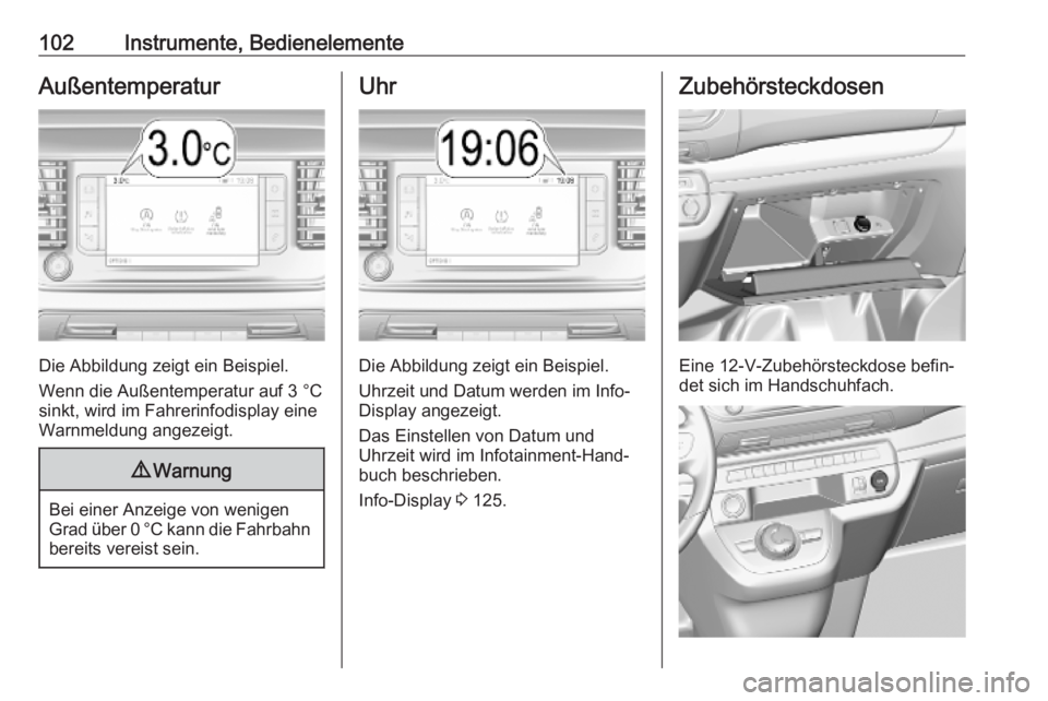 OPEL VIVARO C 2020  Betriebsanleitung (in German) 102Instrumente, BedienelementeAußentemperatur
Die Abbildung zeigt ein Beispiel.
Wenn die Außentemperatur auf 3 °C sinkt, wird im Fahrerinfodisplay eine
Warnmeldung angezeigt.
9 Warnung
Bei einer An