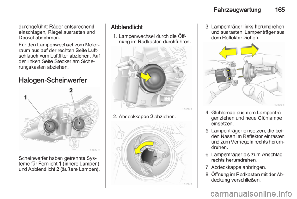 OPEL ZAFIRA B 2014 Betriebsanleitung (in German) Fahrzeugwartung165
durchgeführt: Räder entsprechend
einschlagen, Riegel ausrasten und
Deckel abnehmen.
Für den Lampenwechsel vom Motor‐
raum aus auf der rechten Seite Luft‐
schlauch vom Luftfil OPEL ZAFIRA B 2014 Betriebsanleitung (in German) Fahrzeugwartung165
durchgeführt: Räder entsprechend
einschlagen, Riegel ausrasten und
Deckel abnehmen.
Für den Lampenwechsel vom Motor‐
raum aus auf der rechten Seite Luft‐
schlauch vom Luftfil