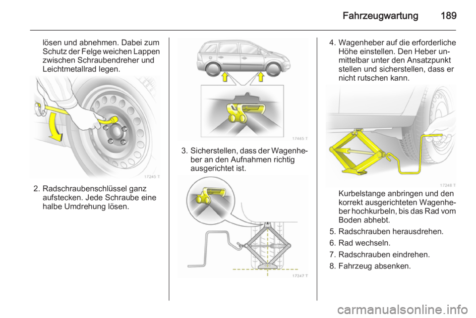 OPEL ZAFIRA B 2014 Betriebsanleitung (in German) Fahrzeugwartung189
lösen und abnehmen. Dabei zum
Schutz der Felge weichen Lappen zwischen Schraubendreher und
Leichtmetallrad legen.
2. Radschraubenschlüssel ganz aufstecken. Jede Schraube eine
halb OPEL ZAFIRA B 2014 Betriebsanleitung (in German) Fahrzeugwartung189
lösen und abnehmen. Dabei zum
Schutz der Felge weichen Lappen zwischen Schraubendreher und
Leichtmetallrad legen.
2. Radschraubenschlüssel ganz aufstecken. Jede Schraube eine
halb