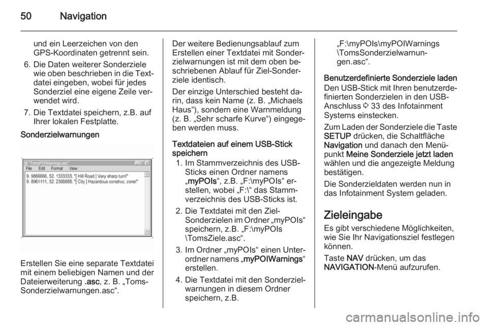 OPEL ZAFIRA B 2014.5 Infotainment-Handbuch (in German) 50Navigation
und ein Leerzeichen von den
GPS-Koordinaten getrennt sein.
6. Die Daten weiterer Sonderziele wie oben beschrieben in die Text‐
datei eingeben, wobei für jedes
Sonderziel eine eigene Ze OPEL ZAFIRA B 2014.5 Infotainment-Handbuch (in German) 50Navigation
und ein Leerzeichen von den
GPS-Koordinaten getrennt sein.
6. Die Daten weiterer Sonderziele wie oben beschrieben in die Text‐
datei eingeben, wobei für jedes
Sonderziel eine eigene Ze