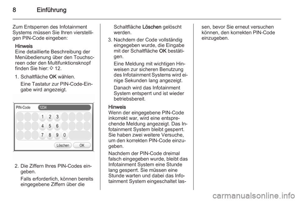 OPEL ZAFIRA B 2014.5  Infotainment-Handbuch (in German) 8Einführung
Zum Entsperren des Infotainment
Systems müssen Sie Ihren vierstelli‐
gen PIN-Code eingeben:
Hinweis
Eine detaillierte Beschreibung der Menübedienung über den Touchsc‐
reen oder den