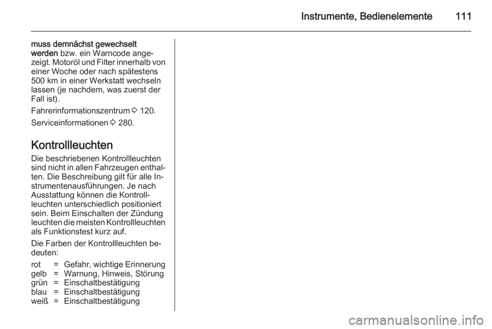 OPEL ZAFIRA C 2014  Betriebsanleitung (in German) Instrumente, Bedienelemente111
muss demnächst gewechselt
werden  bzw. ein Warncode ange‐
zeigt. Motoröl und Filter innerhalb von
einer Woche oder nach spätestens
500 km in einer Werkstatt wechsel